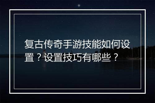 复古传奇手游技能如何设置？设置技巧有哪些？