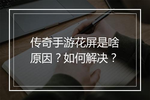 传奇手游花屏是啥原因？如何解决？