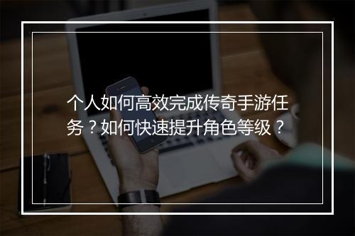 个人如何高效完成传奇手游任务？如何快速提升角色等级？