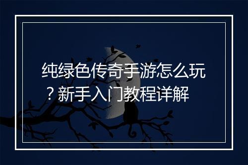 纯绿色传奇手游怎么玩？新手入门教程详解