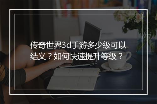 传奇世界3d手游多少级可以结义？如何快速提升等级？