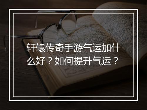 轩辕传奇手游气运加什么好？如何提升气运？