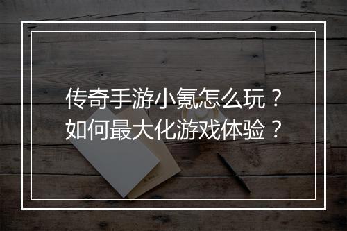 传奇手游小氪怎么玩？如何最大化游戏体验？