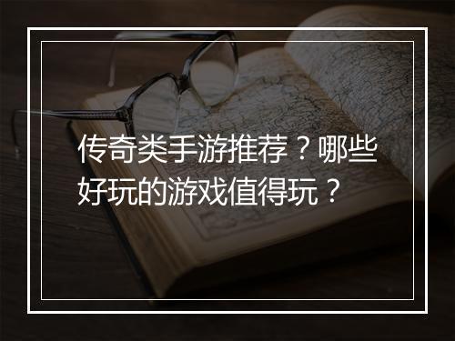 传奇类手游推荐？哪些好玩的游戏值得玩？