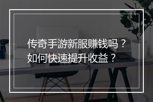 传奇手游新服赚钱吗？如何快速提升收益？