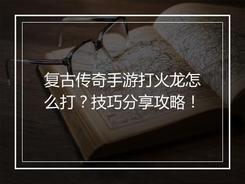 复古传奇手游打火龙怎么打？技巧分享攻略！