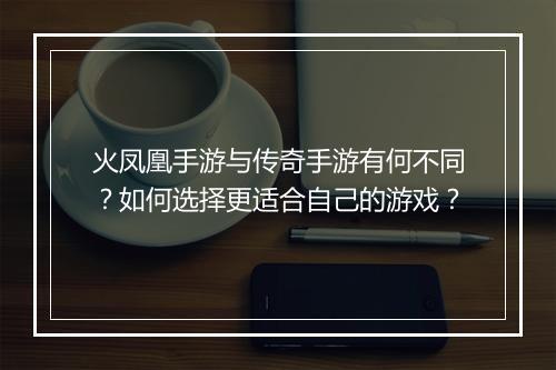 火凤凰手游与传奇手游有何不同？如何选择更适合自己的游戏？