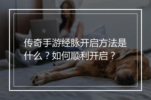 传奇手游经脉开启方法是什么？如何顺利开启？