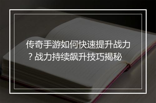 传奇手游如何快速提升战力？战力持续飙升技巧揭秘
