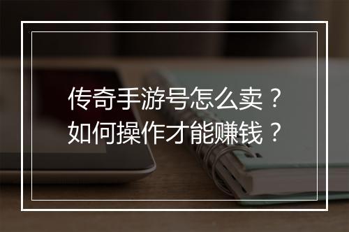 传奇手游号怎么卖？如何操作才能赚钱？