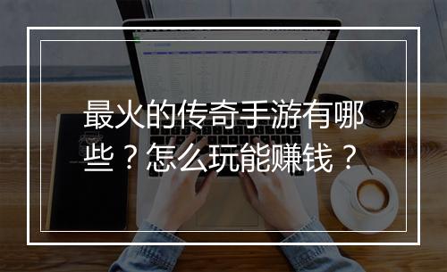 最火的传奇手游有哪些？怎么玩能赚钱？