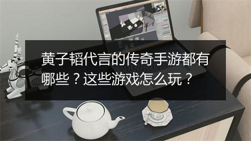 黄子韬代言的传奇手游都有哪些？这些游戏怎么玩？
