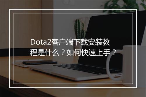 Dota2客户端下载安装教程是什么？如何快速上手？