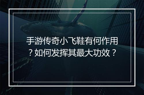 手游传奇小飞鞋有何作用？如何发挥其最大功效？