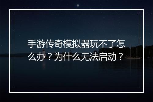 手游传奇模拟器玩不了怎么办？为什么无法启动？