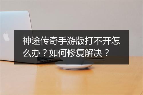 神途传奇手游版打不开怎么办？如何修复解决？
