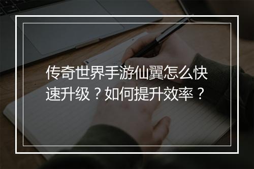 传奇世界手游仙翼怎么快速升级？如何提升效率？