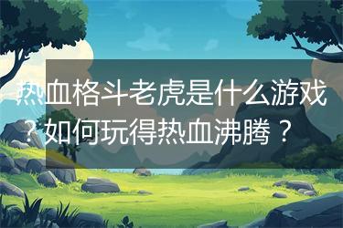 热血格斗老虎是什么游戏？如何玩得热血沸腾？