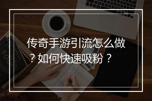 传奇手游引流怎么做？如何快速吸粉？