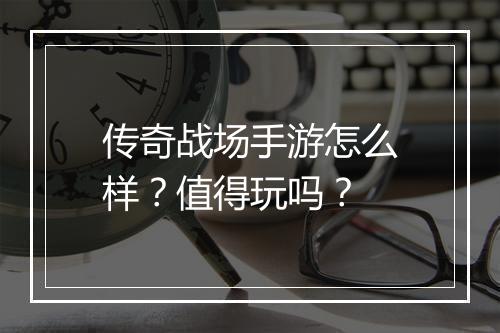 传奇战场手游怎么样？值得玩吗？