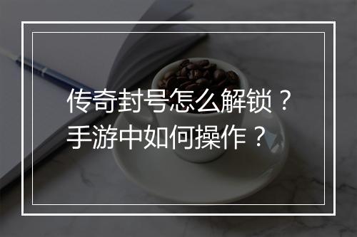 传奇封号怎么解锁？手游中如何操作？