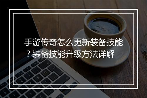手游传奇怎么更新装备技能？装备技能升级方法详解