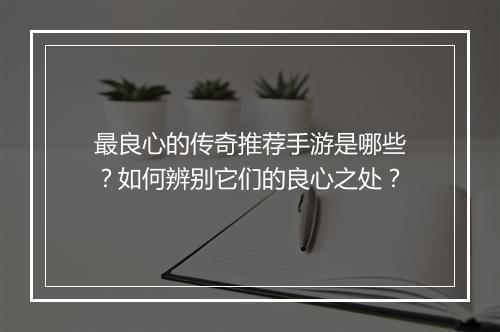 最良心的传奇推荐手游是哪些？如何辨别它们的良心之处？