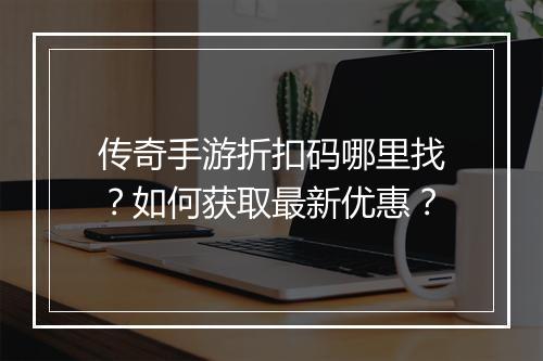 传奇手游折扣码哪里找？如何获取最新优惠？