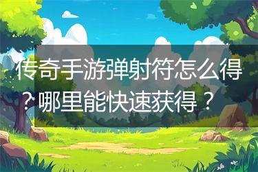 传奇手游弹射符怎么得？哪里能快速获得？