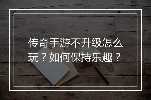 传奇手游不升级怎么玩？如何保持乐趣？