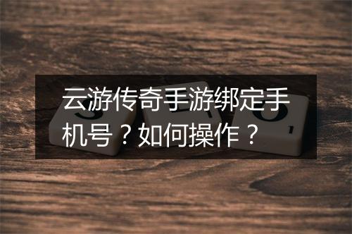 云游传奇手游绑定手机号？如何操作？