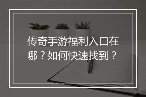 传奇手游福利入口在哪？如何快速找到？
