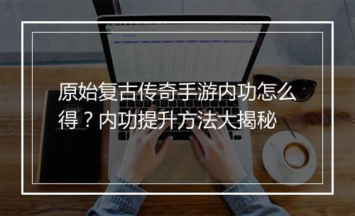 原始复古传奇手游内功怎么得？内功提升方法大揭秘