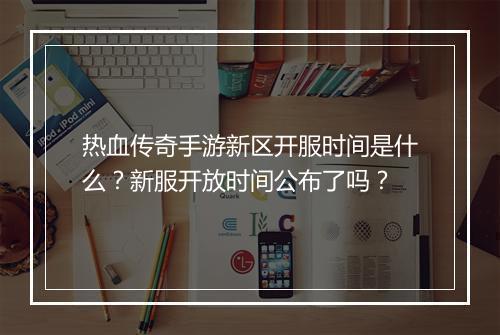 热血传奇手游新区开服时间是什么？新服开放时间公布了吗？
