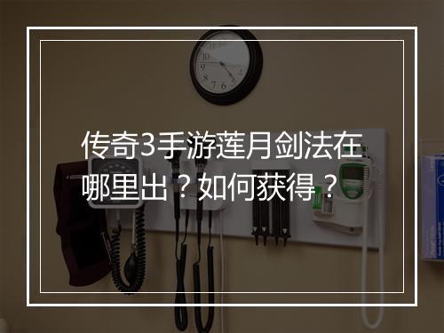 传奇3手游莲月剑法在哪里出？如何获得？