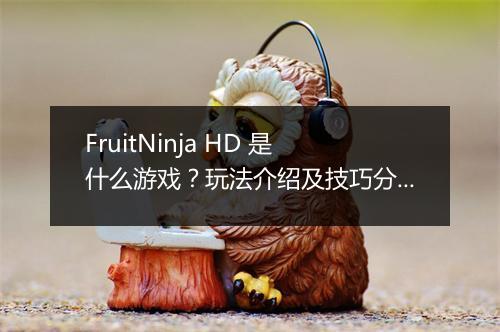 FruitNinja HD 是什么游戏？玩法介绍及技巧分享？