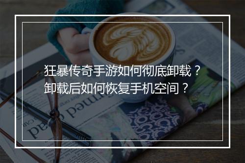 狂暴传奇手游如何彻底卸载？卸载后如何恢复手机空间？