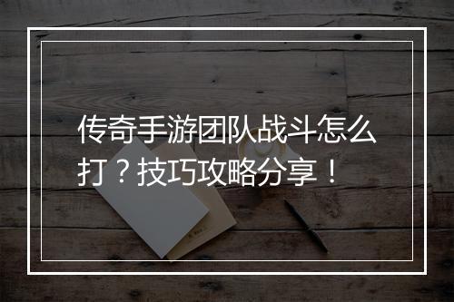 传奇手游团队战斗怎么打？技巧攻略分享！