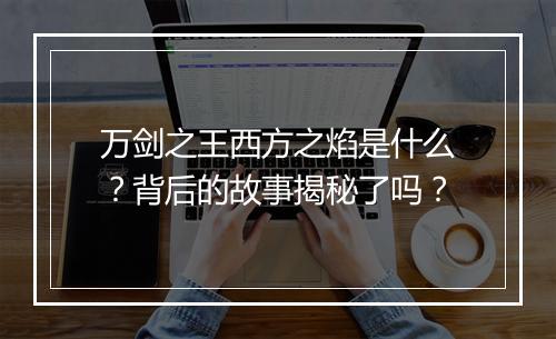 万剑之王西方之焰是什么？背后的故事揭秘了吗？