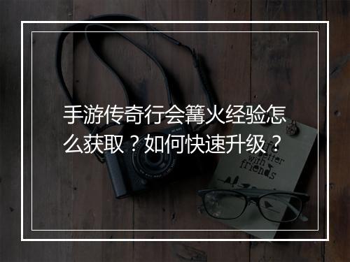 手游传奇行会篝火经验怎么获取？如何快速升级？