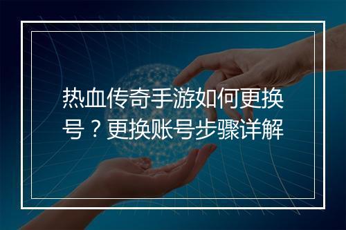 热血传奇手游如何更换号？更换账号步骤详解