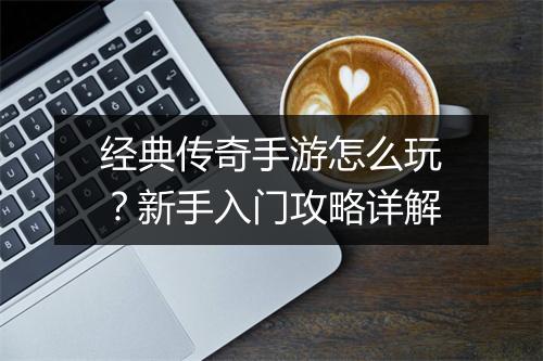 经典传奇手游怎么玩？新手入门攻略详解