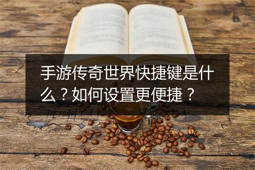 手游传奇世界快捷键是什么？如何设置更便捷？