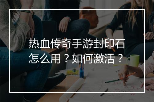 热血传奇手游封印石怎么用？如何激活？