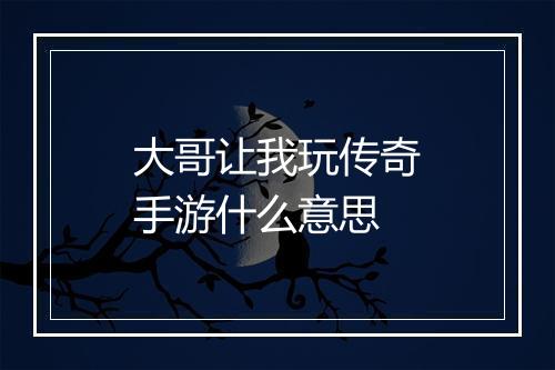 大哥让我玩传奇手游什么意思