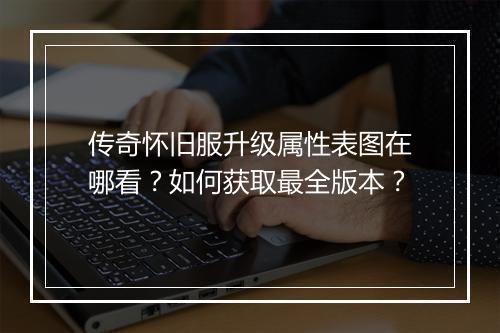 传奇怀旧服升级属性表图在哪看？如何获取最全版本？