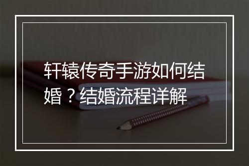 轩辕传奇手游如何结婚？结婚流程详解
