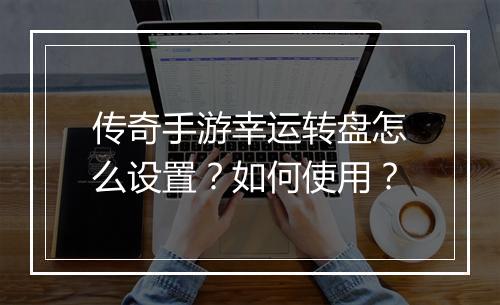 传奇手游幸运转盘怎么设置？如何使用？