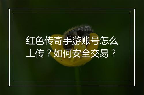 红色传奇手游账号怎么上传？如何安全交易？