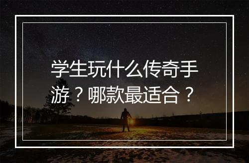 学生玩什么传奇手游？哪款最适合？